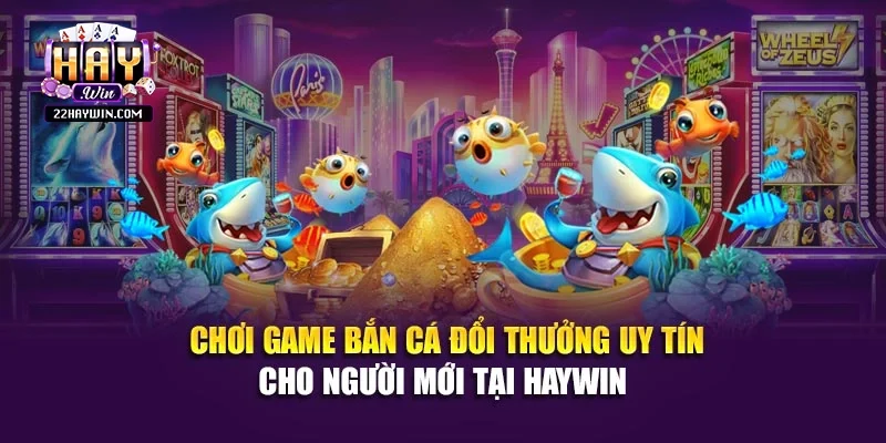 Chơi Game Bắn Cá Đổi Thưởng Uy Tín Cho Người Mới Tại Haywin